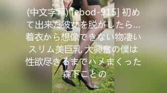 (中文字幕) [ebod-915] 初めて出来た彼女を脱がしたら…着衣から想像できない物凄いスリム美巨乳 大興奮の僕は性欲尽きるまでハメまくった 森下ことの