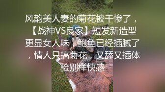 风韵美人妻的菊花被干惨了，【战神VS良家】短发新造型更显女人味，鲍鱼已经插腻了，情人只搞菊花，又舔又插体验别样快感