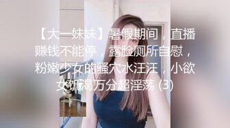 【大一妹妹】暑假期间，直播赚钱不能停，露脸厕所自慰，粉嫩少女的骚穴水汪汪，小欲女饥渴万分超淫荡 (3)