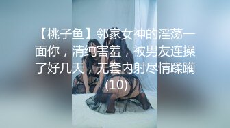 【桃子鱼】邻家女神的淫荡一面你，清纯害羞，被男友连操了好几天，无套内射尽情蹂躏 (10)