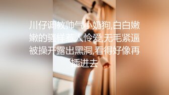 川仔调教帅气小奶狗,白白嫩嫩的骚样惹人怜爱,无毛紧逼被操开露出黑洞,看得好像再插进去