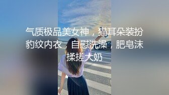 气质极品美女神，猫耳朵装扮豹纹内衣，自慰洗澡，肥皂沫揉搓大奶