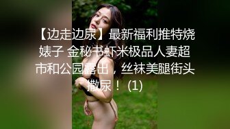 【边走边尿】最新福利推特烧婊子 金秘书虾米极品人妻超市和公园露出，丝袜美腿街头撒尿！ (1)