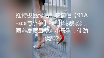 推特极品绿帽性瘾情侣【91A-sce与小条】福利长视频⑤，圈养高质量萝莉小母狗，使劲蹂躏2