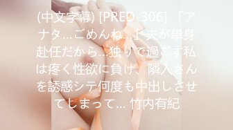 (中文字幕) [PRED-306] 「アナタ…ごめんね…」夫が単身赴任だから…独りで過ごす私は疼く性欲に負け、隣人さんを誘惑シテ何度も中出しさせてしまって… 竹内有紀