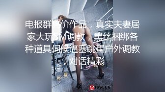 电报群高价作品，真实夫妻居家大玩SM调教，黑丝捆绑各种道具伺候逼塞跳蛋户外调教，对话精彩