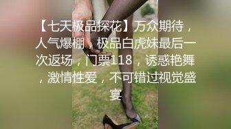 【七天极品探花】万众期待，人气爆棚，极品白虎妹最后一次返场，门票118，诱惑艳舞，激情性爱，不可错过视觉盛宴