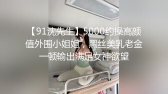 【91沈先生】5000约操高颜值外围小姐姐，黑丝美乳老金一顿输出满足女神欲望