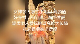 女神级大学生小姐姐 高颜值好身材，约到酒店啪啪做爱 温柔顺从爱抚挑逗高挑大长腿扛起狠狠抽送揉捏