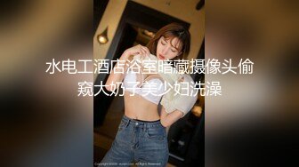 水电工酒店浴室暗藏摄像头偷窥大奶子美少妇洗澡