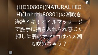 (HD1080P)(NATURAL HIGH)(1nhdtb80801)の潮吹き连続イキ！オイルマッサージで胜手に指を入れられ感じた押しに弱いオマ◎コはハメ潮も吹いちゃう？