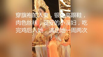 穿旗袍的人妻，银色高跟鞋，肉色丝袜，妥妥的小淫妇，吃完鸡后入她，满足她一周两次！