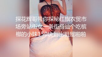 探花辉哥带你探秘红旗农贸市场旁站街女一条街搭讪个吃槟榔的小妹150块到出租屋啪啪