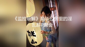 《监控破解》豪华包房里的淫乱群P聚会