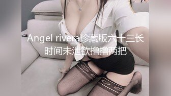 Angel rivera珍藏版六十三长时间未泄欲撸撸两把