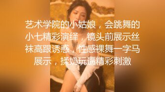 艺术学院的小姑娘，会跳舞的小七精彩演绎，镜头前展示丝袜高跟诱惑，性感裸舞一字马展示，揉奶玩逼精彩刺激