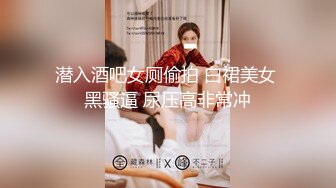 潜入酒吧女厕偷拍 白裙美女 黑骚逼 尿压高非常冲