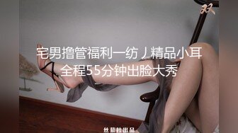 宅男撸管福利一纺丿精品小耳全程55分钟出脸大秀