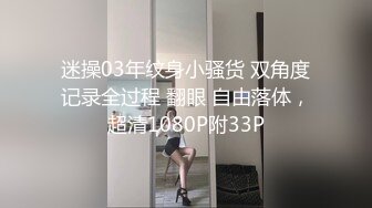 迷操03年纹身小骚货 双角度记录全过程 翻眼 自由落体，超清1080P附33P