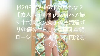 [420POW-067] やーれな 2【素人ホイホイpowerハメ撮り十代美少女女子校生清楚ガリ勉優等生Hカップ巨乳童顔ローション・オイル口内発射ごっくん】