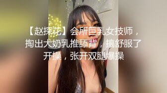 【赵探花】会所巨乳女技师，掏出大奶乳推舔背，搞舒服了开操，张开双腿爆操