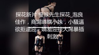 探花新片 瘦猴先生探花_泡良佳作，商場導購小妹，小騷逼欲拒還迎，嬌羞迎接大屌暴插，刺激