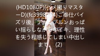 (HD1080P)(ハメ撮りマスターD)(fc3998254)ご奉仕パイズリ後、ブルンブルンおっぱい揺らしながら中イキ、理性を失う程感じてしまい中出しまで。 (2)