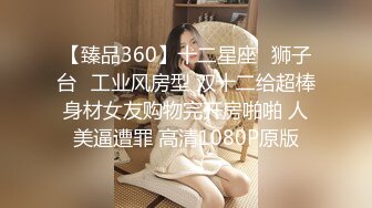 【臻品360】十二星座♌狮子台❤工业风房型 双十二给超棒身材女友购物完开房啪啪 人美逼遭罪 高清1080P原版