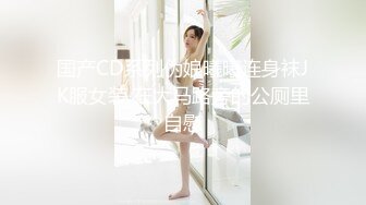 国产CD系列伪娘曦曦连身袜JK服女装 在大马路旁的公厕里自慰