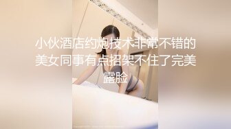 小伙酒店约炮技术非常不错的美女同事有点招架不住了完美露脸