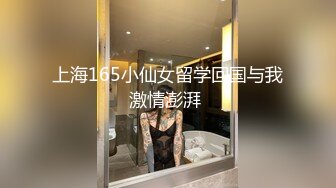 上海165小仙女留学回国与我激情澎湃 