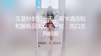 又是秒射的一天，豪华酒店和和服极品美女来一发，先口交再啪啪