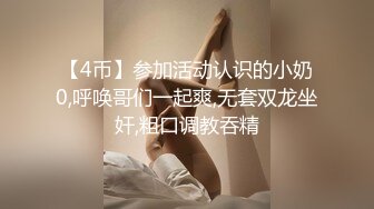 【4币】参加活动认识的小奶0,呼唤哥们一起爽,无套双龙坐奸,粗口调教吞精