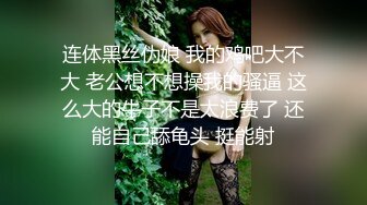 连体黑丝伪娘 我的鸡吧大不大 老公想不想操我的骚逼 这么大的牛子不是太浪费了 还能自己舔龟头 挺能射