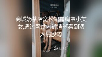 商城奶茶店宽松裙露胸罩小美女,透过网纱内裤清晰看到诱人屁股沟