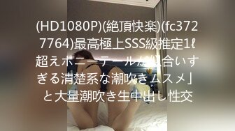 (HD1080P)(絶頂快楽)(fc3727764)最高極上SSS級推定1ℓ超えポニーテールが似合いすぎる清楚系な潮吹きムスメ」と大量潮吹き生中出し性交