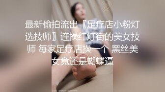 最新偷拍流出〖足疗店小粉灯选技师〗连操红灯街的美女技师 每家足疗店操一个 黑丝美女竟还是蝴蝶逼