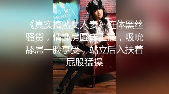 《真实搞熟女人妻》连体黑丝骚货，情趣房圆床上操，吸吮舔屌一脸享受，站立后入扶着屁股猛操