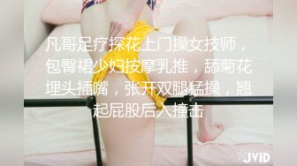 凡哥足疗探花上门操女技师，包臀裙少妇按摩乳推，舔菊花埋头插嘴，张开双腿猛操，翘起屁股后入撞击