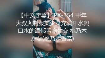 【中文字幕】IPX-354 中年大叔與制服美少女充滿汗水與口水的濃郁舌吻性交 桃乃木かな(桃乃木香奈)