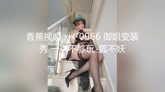 香蕉视频 xjx-0066 御姐变装秀 一次不够玩-狐不妖