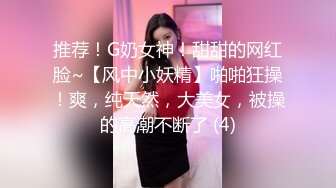 推荐！G奶女神！甜甜的网红脸~【风中小妖精】啪啪狂操！爽，纯天然，大美女，被操的高潮不断了 (4)