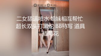 二女舔逼喷水 姐妹相互帮忙 超长双头打黑蛇 BB特写 道具插菊花