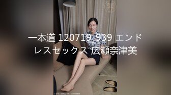 一本道 120719_939 エンドレスセックス 広瀬奈津美