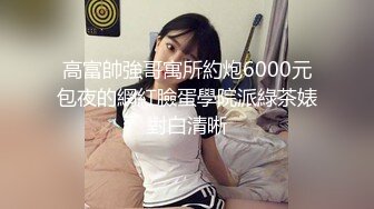 高富帥強哥寓所約炮6000元包夜的網紅臉蛋學院派綠茶婊對白清晰