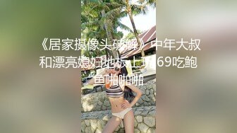 《居家摄像头破解》中年大叔和漂亮媳妇地板上玩.69吃鲍鱼啪啪啪