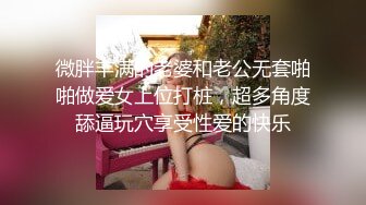 微胖丰满的老婆和老公无套啪啪做爱女上位打桩，超多角度舔逼玩穴享受性爱的快乐