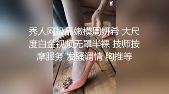 秀人网极品嫩模周妍希 大尺度白金视频无罩半裸 技师按摩服务 发骚调情 胸推等