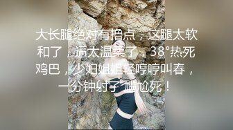 大长腿绝对有撸点，这腿太软和了，逼太温柔了，38°热死鸡巴，少妇姐姐轻哼哼叫春，一分钟射了 尴尬死！