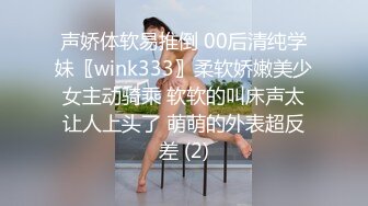 声娇体软易推倒 00后清纯学妹〖wink333〗柔软娇嫩美少女主动骑乘 软软的叫床声太让人上头了 萌萌的外表超反差 (2)